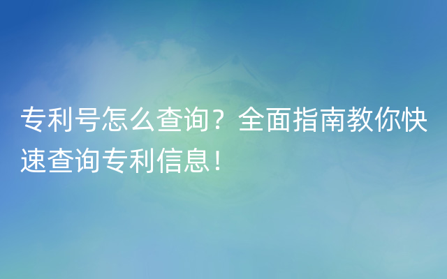 专利号怎么查询？全面指南教你快速查询专利信息！