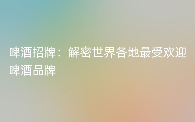 啤酒招牌：解密世界各地最受欢迎啤酒品牌