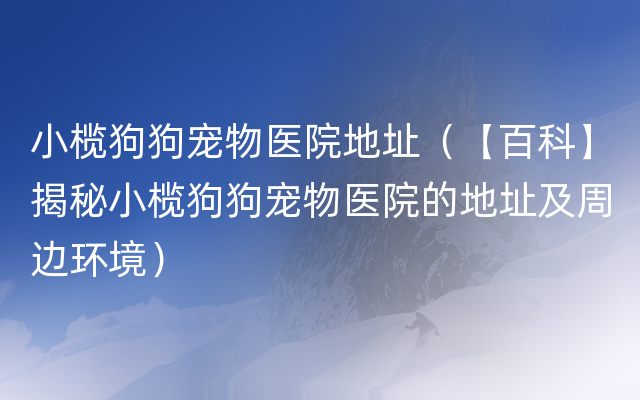 小榄狗狗宠物医院地址（【百科】揭秘小榄狗狗宠物医院的地址及周边环境）