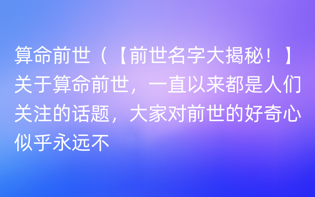 算命前世（【前世名字大揭秘！】关于算命前世，一直以来都是人们关注的话题，大家对前