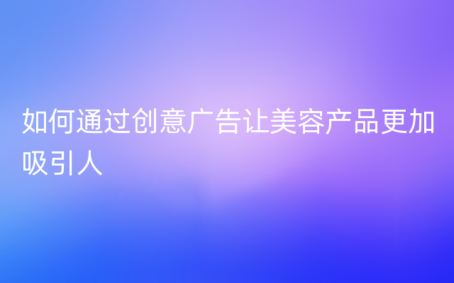 如何通过创意广告让美容产品更加吸引人