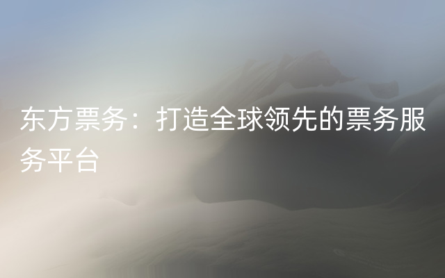 东方票务：打造全球领先的票务服务平台