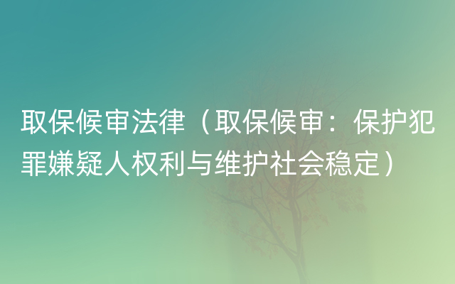 取保候审法律（取保候审：保护犯罪嫌疑人权利与维护社会稳定）