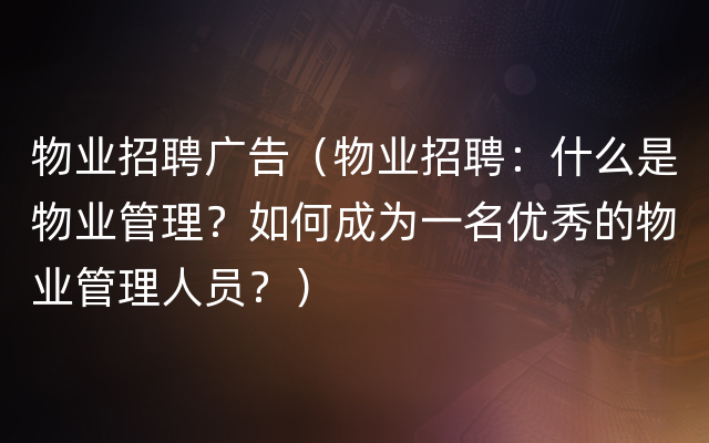 物业招聘广告（物业招聘：什么是物业管理？如何成为一名优秀的物业管理人员？）