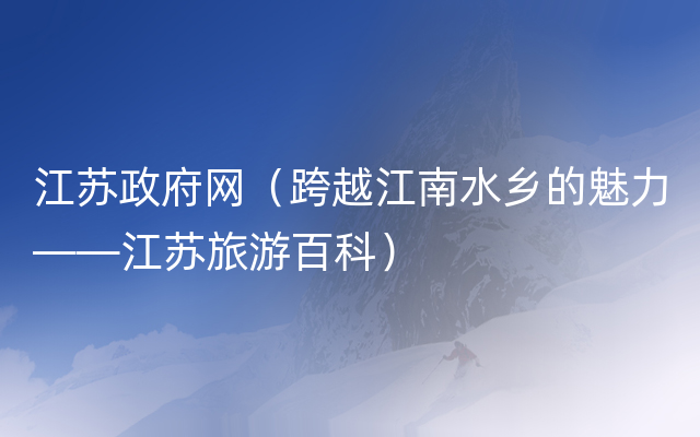 江苏政府网（跨越江南水乡的魅力——江苏旅游百科）