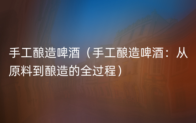 手工酿造啤酒（手工酿造啤酒：从原料到酿造的全过程）