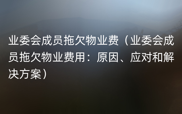 业委会成员拖欠物业费（业委会成员拖欠物业费用：原因、应对和解决方案）