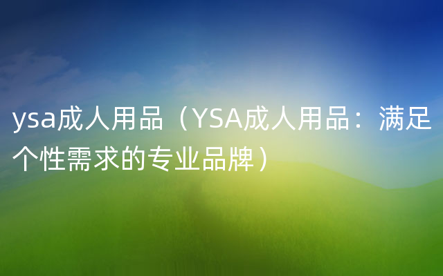 ysa成人用品（YSA成人用品：满足个性需求的专业品牌）