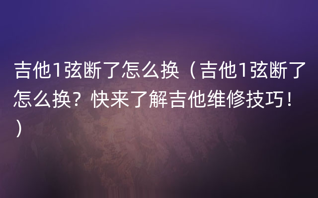 吉他1弦断了怎么换（吉他1弦断了怎么换？快来了解吉他维修技巧！）