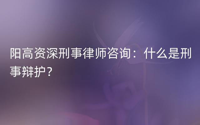 阳高资深刑事律师咨询：什么是刑事辩护？