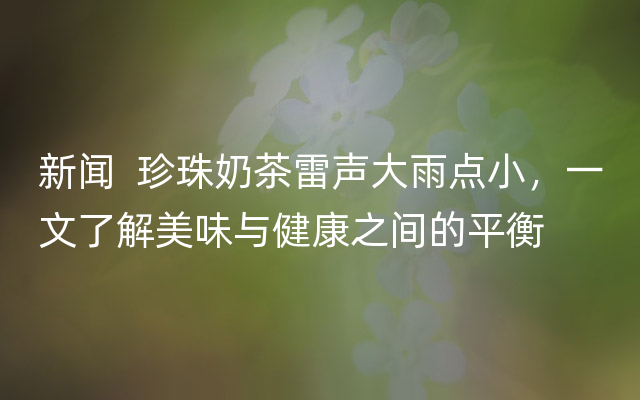 新闻  珍珠奶茶雷声大雨点小，一文了解美味与健康之间的平衡