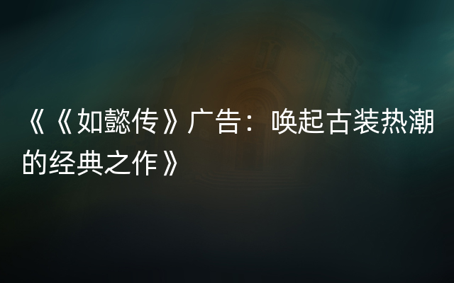 《《如懿传》广告：唤起古装热潮的经典之作》