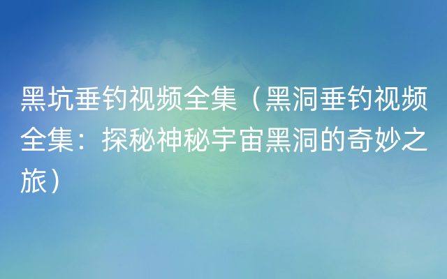 黑坑垂钓视频全集（黑洞垂钓视频全集：探秘神秘宇宙黑洞的奇妙之旅）