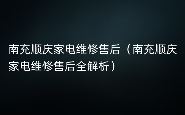 南充顺庆家电维修售后（南充顺庆家电维修售后全解析）