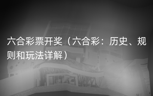 六合彩票开奖（六合彩：历史、规则和玩法详解）