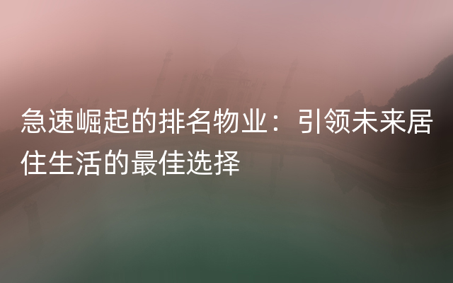 急速崛起的排名物业：引领未来居住生活的最佳选择