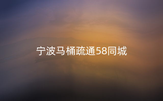 宁波马桶疏通58同城