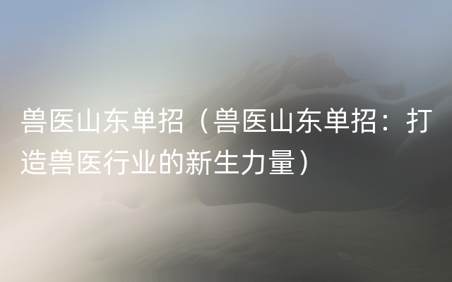 兽医山东单招（兽医山东单招：打造兽医行业的新生力量）