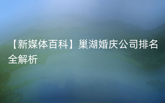 【新媒体百科】巢湖婚庆公司排名全解析