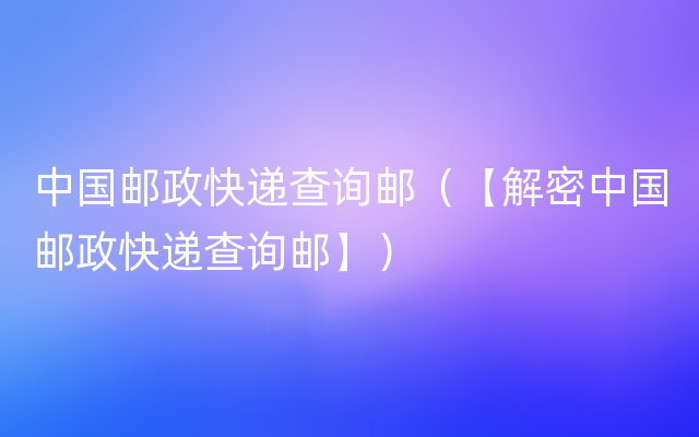 中国邮政快递查询邮（【解密中国邮政快递查询邮】）