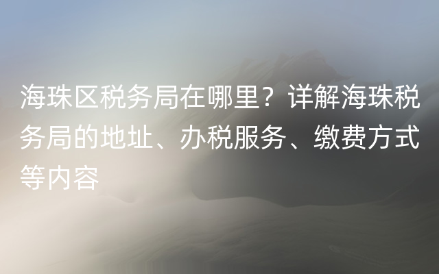 海珠区税务局在哪里？详解海珠税务局的地址、办税服务、缴费方式等内容