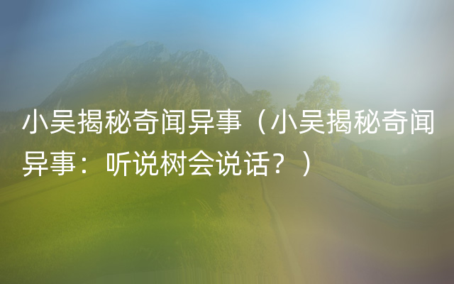 小吴揭秘奇闻异事（小吴揭秘奇闻异事：听说树会说话？）