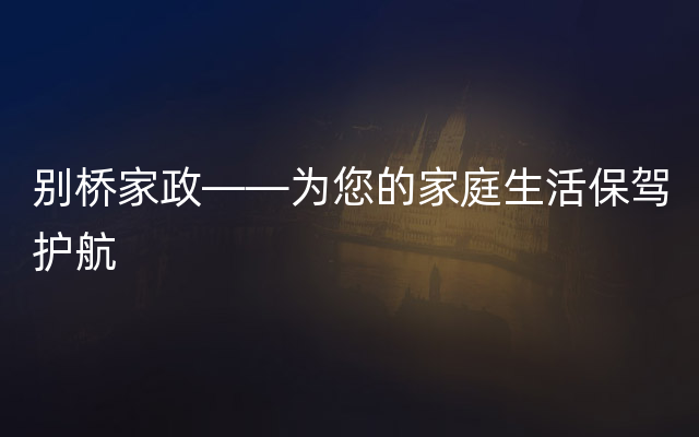 别桥家政——为您的家庭生活保驾护航