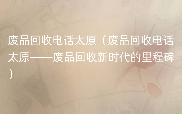 废品回收电话太原（废品回收电话太原——废品回收新时代的里程碑）