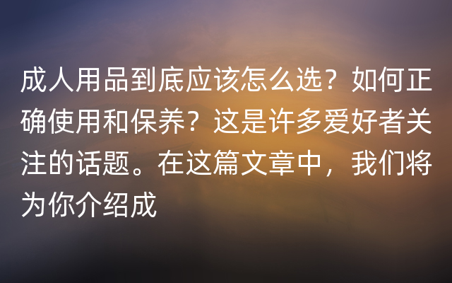 成人用品到底应该怎么选？如何正确使用和保养？这是许多爱好者关注的话题。在这篇文章