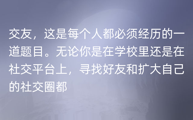 交友，这是每个人都必须经历的一道题目。无论你是在学校里还是在社交平台上，寻找好友