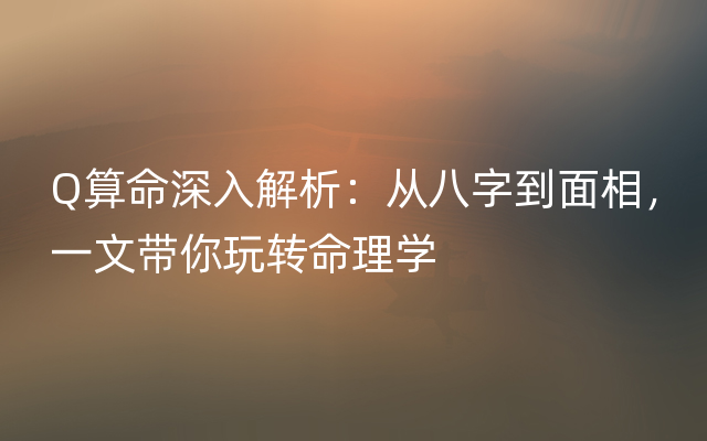 Q算命深入解析：从八字到面相，一文带你玩转命理学