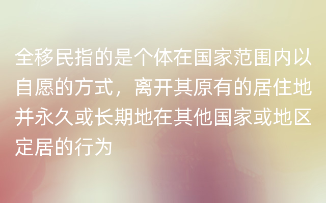 全移民指的是个体在国家范围内以自愿的方式，离开其原有的居住地并永久或长期地在其他