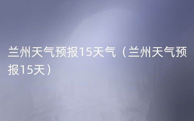 兰州天气预报15天气（兰州天气预报15天）