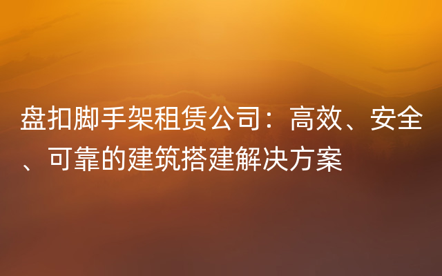 盘扣脚手架租赁公司：高效、安全、可靠的建筑搭建解决方案