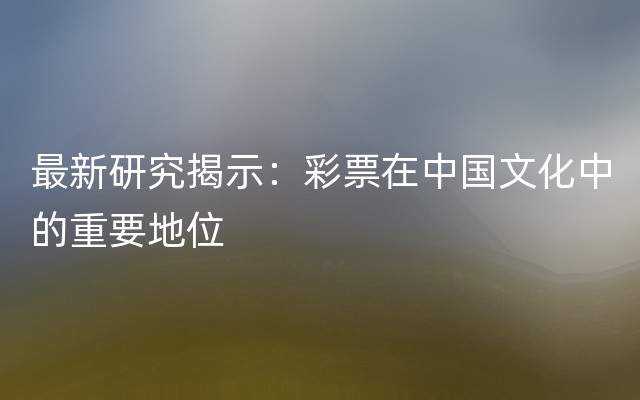 最新研究揭示：彩票在中国文化中的重要地位