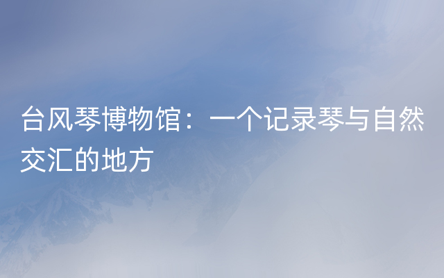 台风琴博物馆：一个记录琴与自然交汇的地方