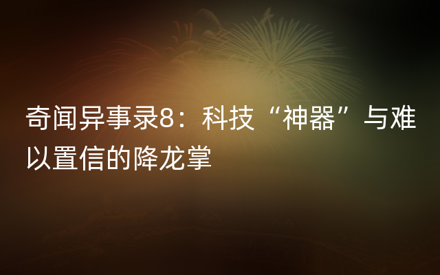 奇闻异事录8：科技“神器”与难以置信的降龙掌