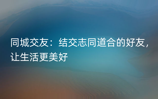 同城交友：结交志同道合的好友，让生活更美好