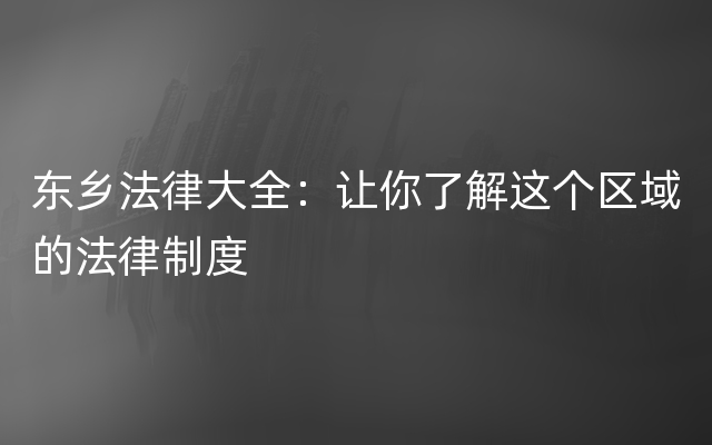 东乡法律大全：让你了解这个区域的法律制度