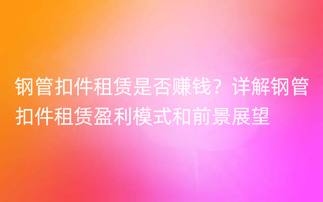 钢管扣件租赁是否赚钱？详解钢管扣件租赁盈利模式和前景展望