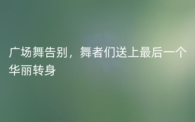 广场舞告别，舞者们送上最后一个华丽转身