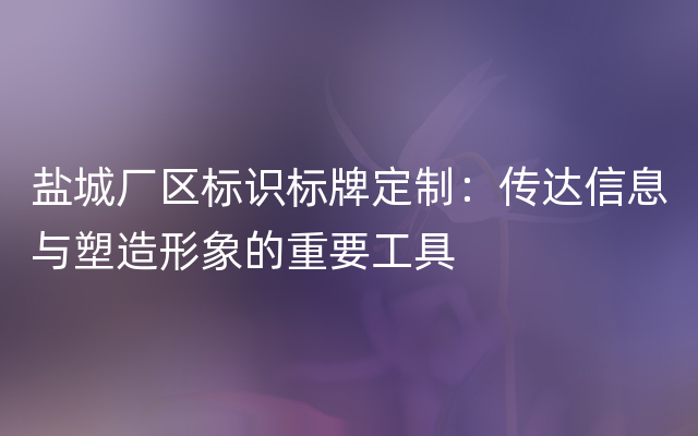 盐城厂区标识标牌定制：传达信息与塑造形象的重要工具