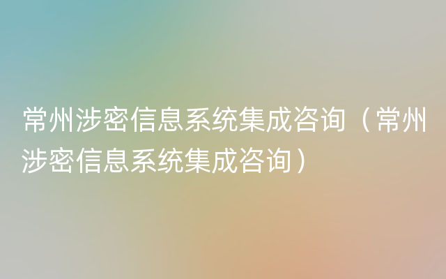 常州涉密信息系统集成咨询（常州涉密信息系统集成咨询）