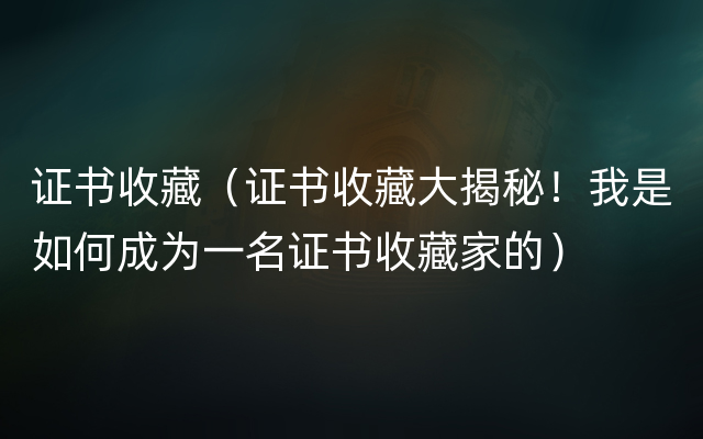 证书收藏（证书收藏大揭秘！我是如何成为一名证书收藏家的）