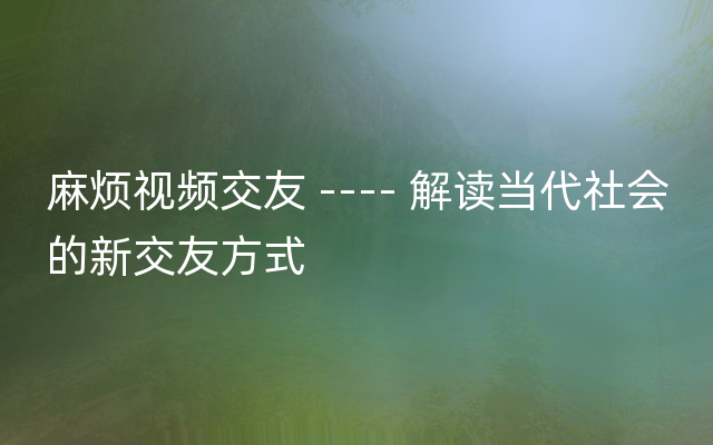 麻烦视频交友 ---- 解读当代社会的新交友方式