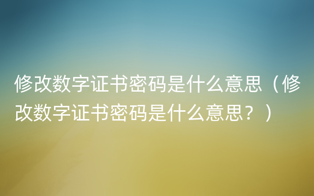 修改数字证书密码是什么意思（修改数字证书密码是什么意思？）