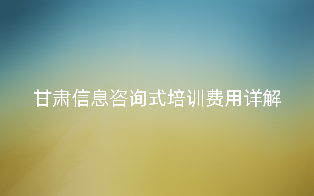 甘肃信息咨询式培训费用详解