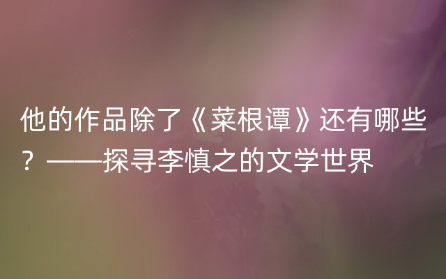 他的作品除了《菜根谭》还有哪些？——探寻李慎之的文学世界