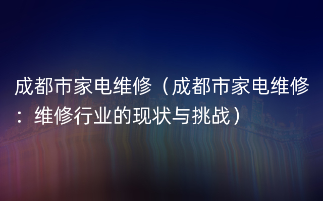 成都市家电维修（成都市家电维修：维修行业的现状与挑战）