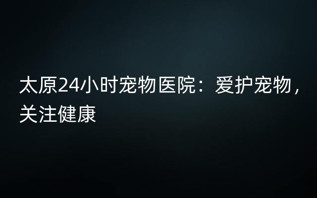 太原24小时宠物医院：爱护宠物，关注健康